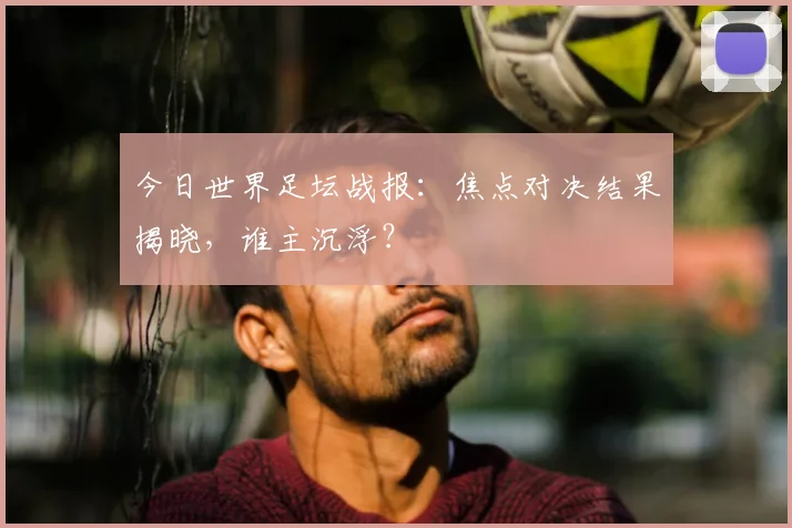 今日世界足坛战报：焦点对决结果揭晓，谁主沉浮？