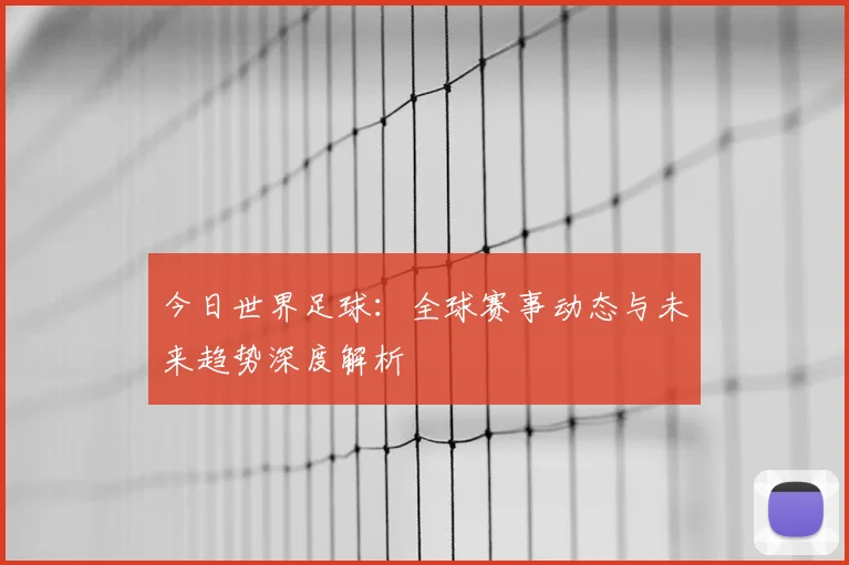 今日世界足球：全球赛事动态与未来趋势深度解析