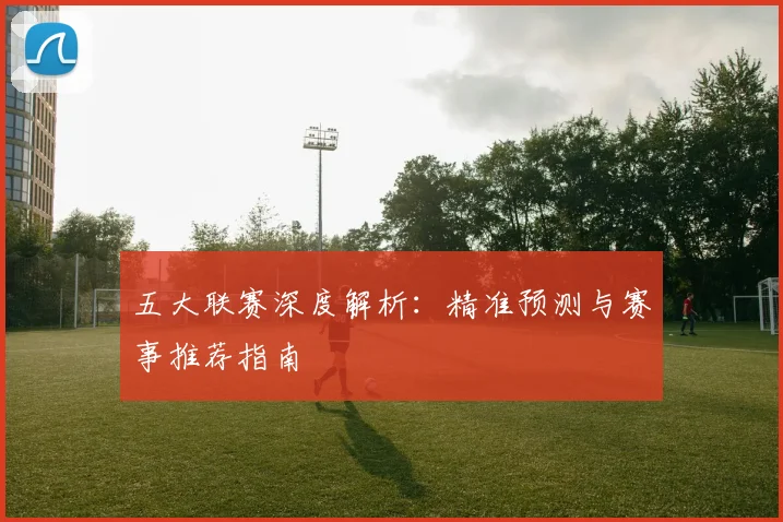 五大联赛深度解析：精准预测与赛事推荐指南
