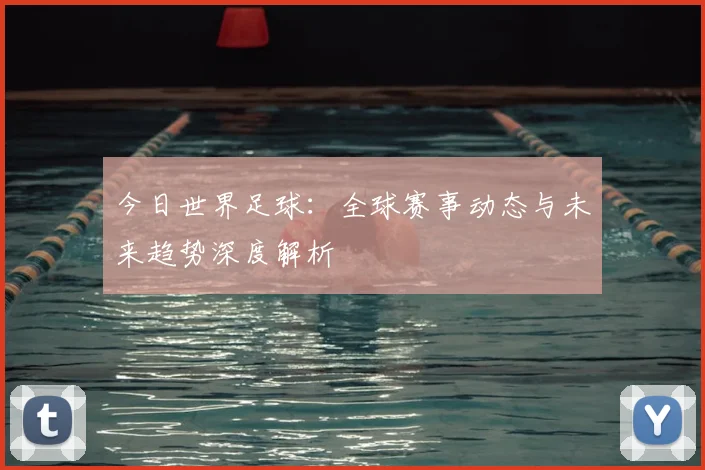 今日世界足球：全球赛事动态与未来趋势深度解析