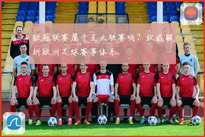 欧冠联赛属于五大联赛吗？权威解析欧洲足球赛事体系