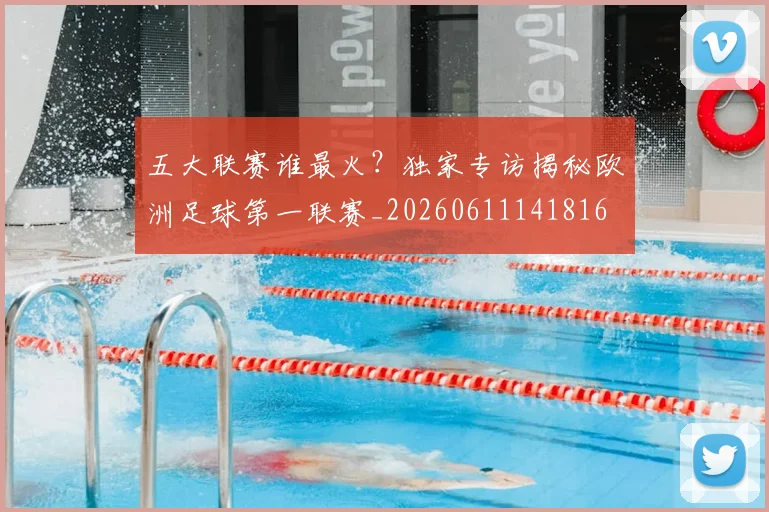 五大联赛谁最火？独家专访揭秘欧洲足球第一联赛_20260611141816