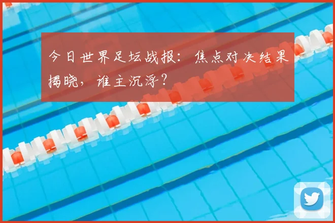 今日世界足坛战报：焦点对决结果揭晓，谁主沉浮？