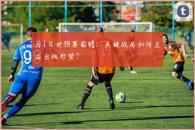 月1日世预赛前瞻：关键战局如何左右出线形势？