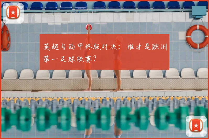 英超与西甲终极对决：谁才是欧洲第一足球联赛？