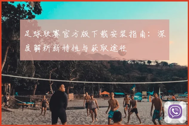 足球联赛官方版下载安装指南：深度解析新特性与获取途径