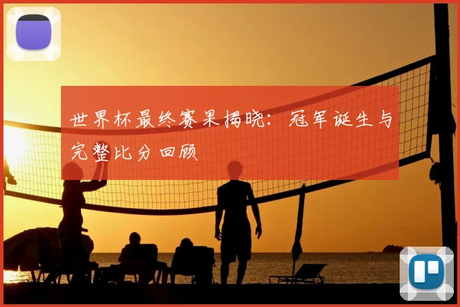 世界杯最终赛果揭晓：冠军诞生与完整比分回顾