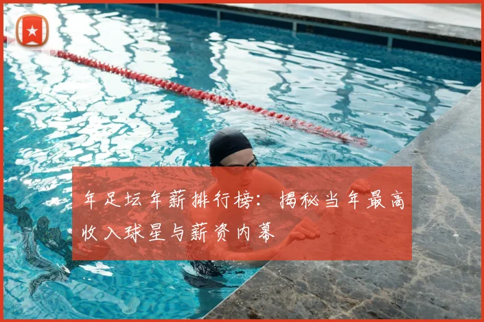 年足坛年薪排行榜：揭秘当年最高收入球星与薪资内幕