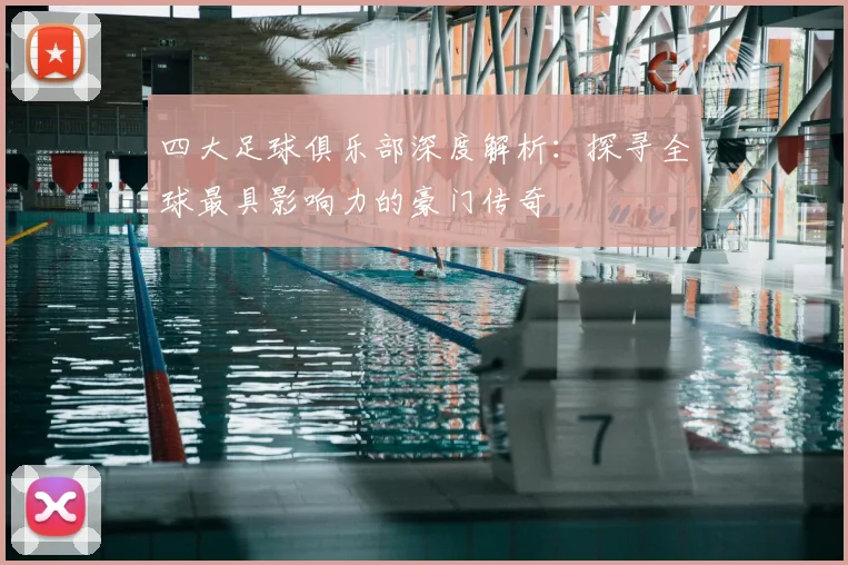 四大足球俱乐部深度解析：探寻全球最具影响力的豪门传奇