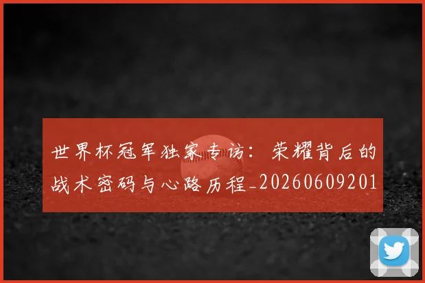 世界杯冠军独家专访：荣耀背后的战术密码与心路历程_20260609201304