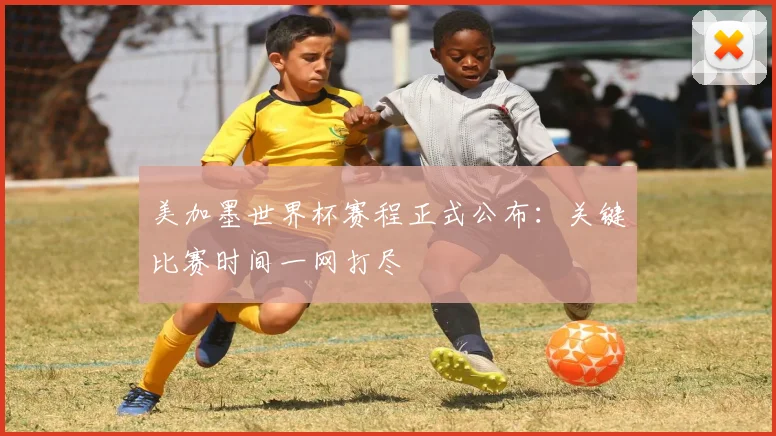 美加墨世界杯赛程正式公布：关键比赛时间一网打尽