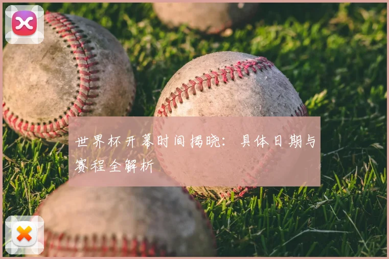 世界杯开幕时间揭晓：具体日期与赛程全解析