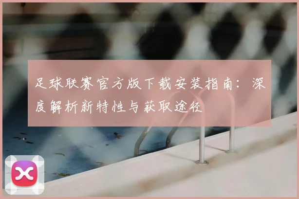 足球联赛官方版下载安装指南：深度解析新特性与获取途径