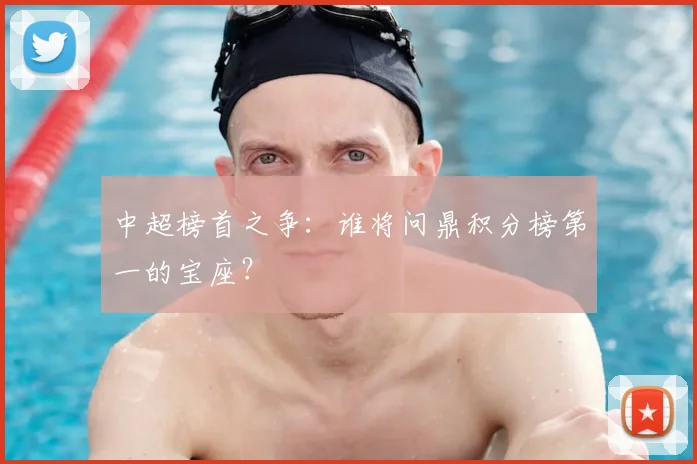 中超榜首之争：谁将问鼎积分榜第一的宝座？