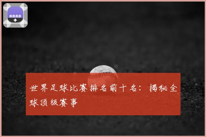 世界足球比赛排名前十名：揭秘全球顶级赛事
