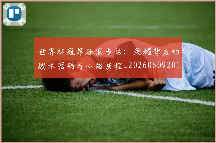 世界杯冠军独家专访：荣耀背后的战术密码与心路历程_20260609201304