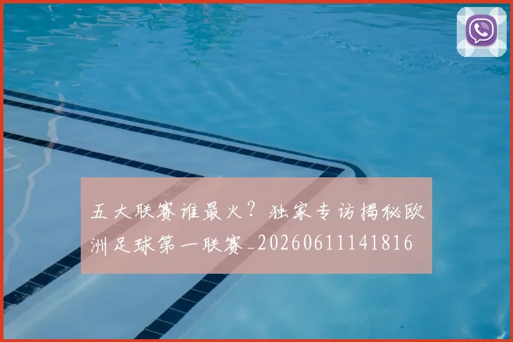 五大联赛谁最火？独家专访揭秘欧洲足球第一联赛_20260611141816