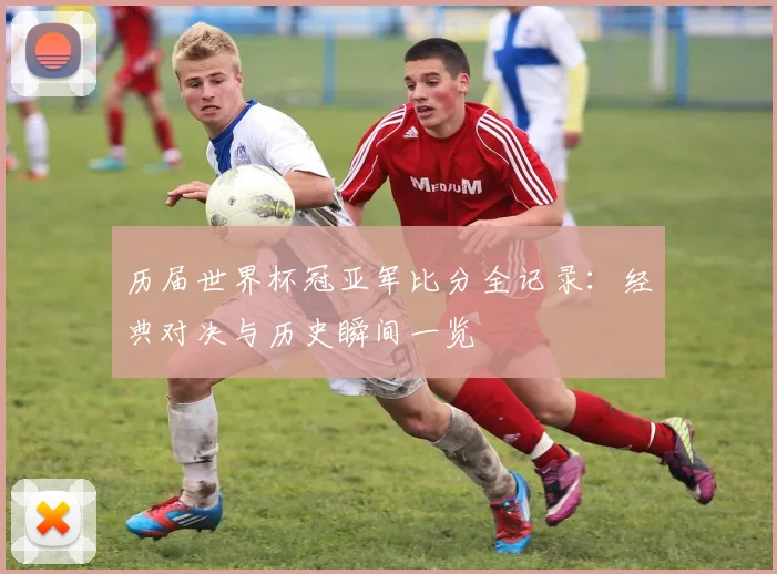 历届世界杯冠亚军比分全记录：经典对决与历史瞬间一览