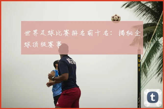 世界足球比赛排名前十名：揭秘全球顶级赛事