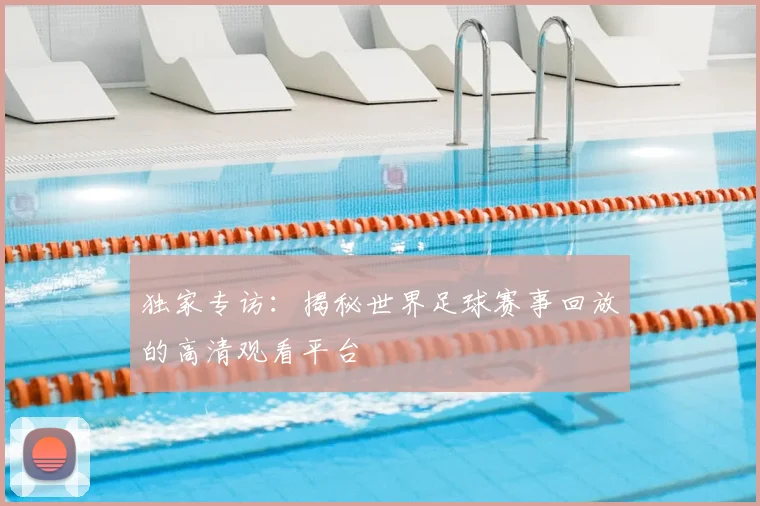 独家专访：揭秘世界足球赛事回放的高清观看平台