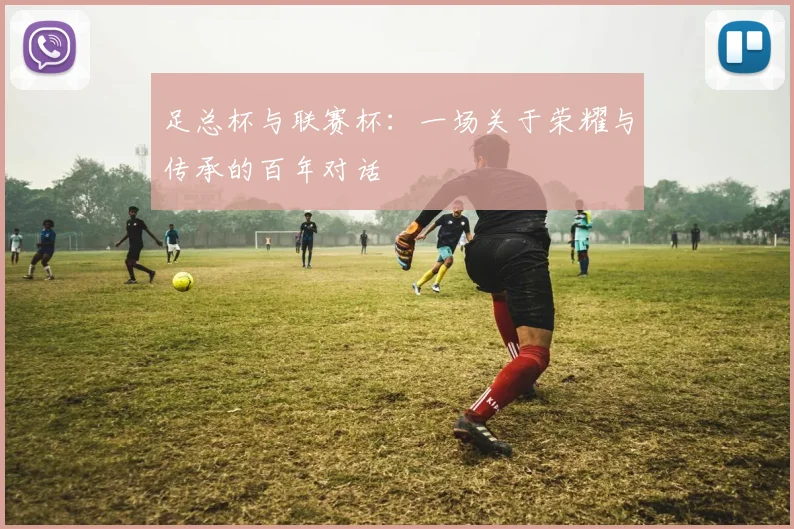 足总杯与联赛杯：一场关于荣耀与传承的百年对话