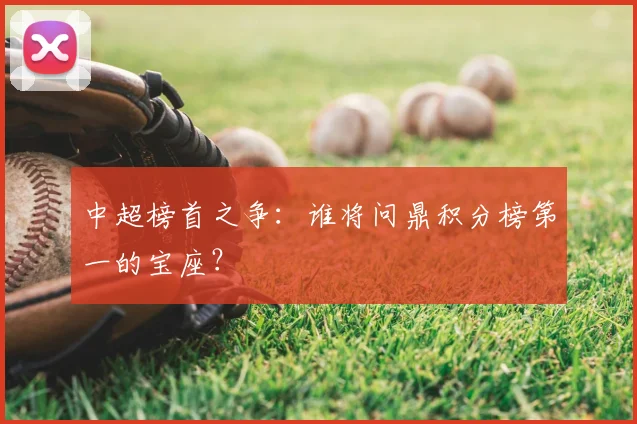 中超榜首之争：谁将问鼎积分榜第一的宝座？