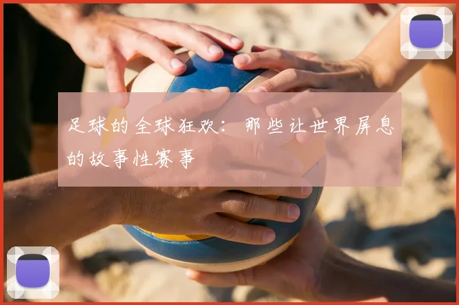足球的全球狂欢：那些让世界屏息的故事性赛事
