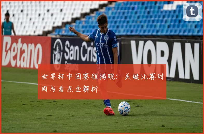 世界杯中国赛程揭晓：关键比赛时间与看点全解析