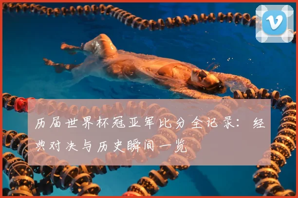 历届世界杯冠亚军比分全记录：经典对决与历史瞬间一览
