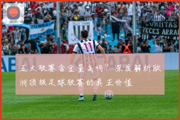 五大联赛含金量高吗？深度解析欧洲顶级足球联赛的真正价值