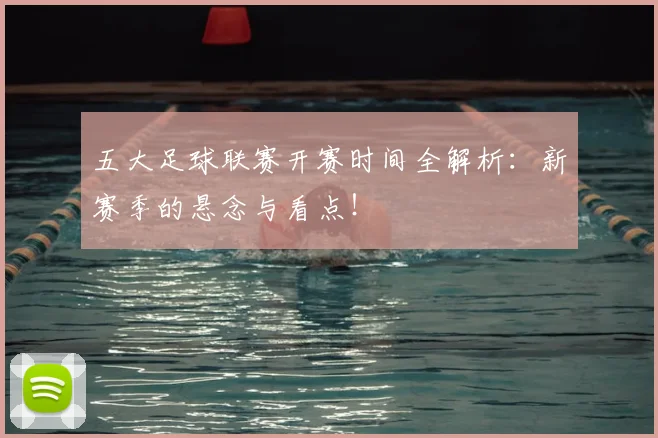 五大足球联赛开赛时间全解析：新赛季的悬念与看点！