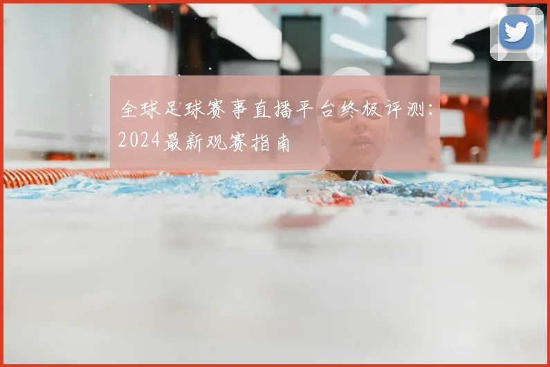 全球足球赛事直播平台终极评测：2024最新观赛指南