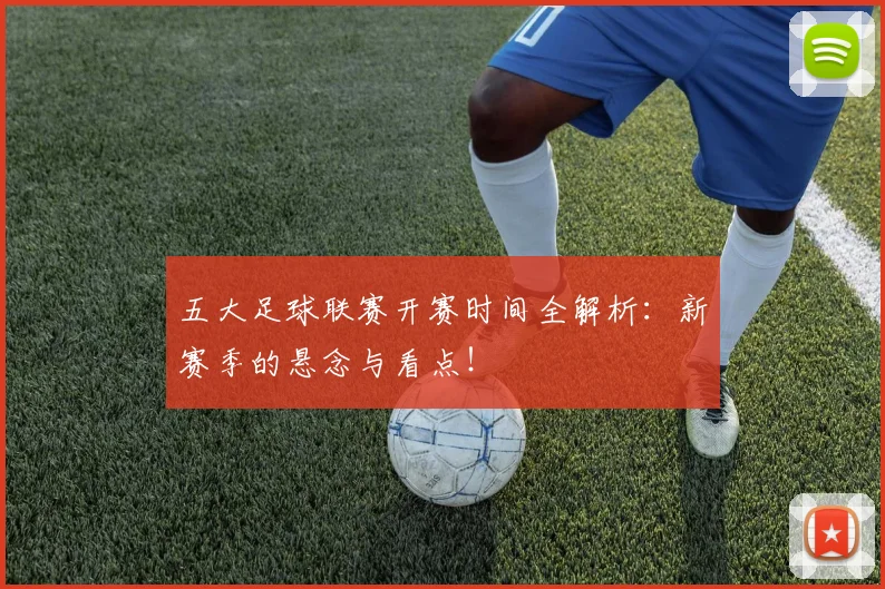 五大足球联赛开赛时间全解析：新赛季的悬念与看点！