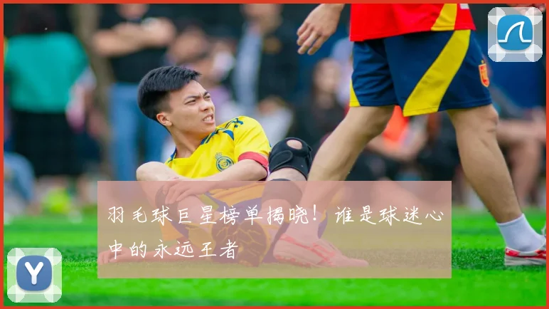 羽毛球巨星榜单揭晓！谁是球迷心中的永远王者