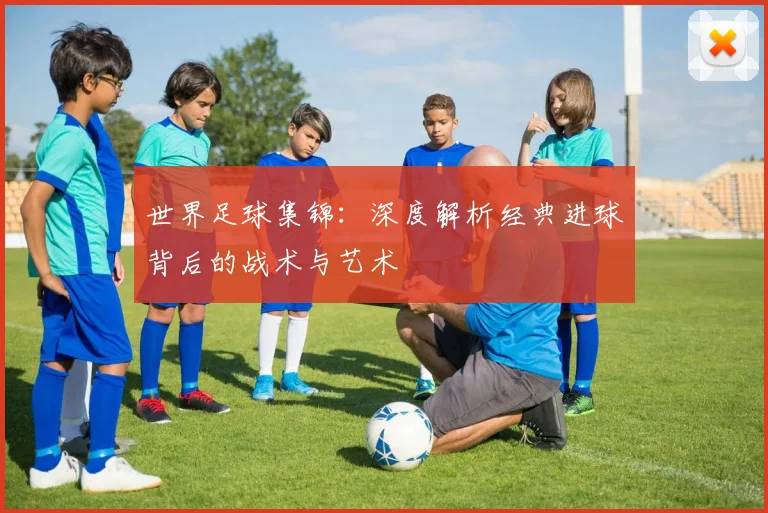 世界足球集锦：深度解析经典进球背后的战术与艺术