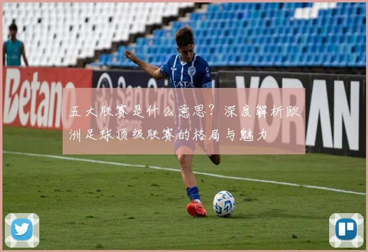 五大联赛是什么意思？深度解析欧洲足球顶级联赛的格局与魅力