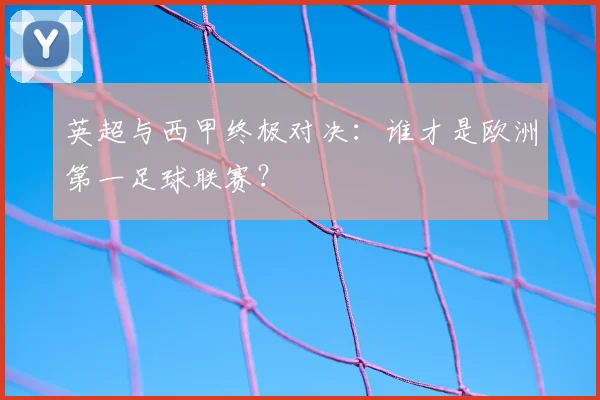 英超与西甲终极对决：谁才是欧洲第一足球联赛？