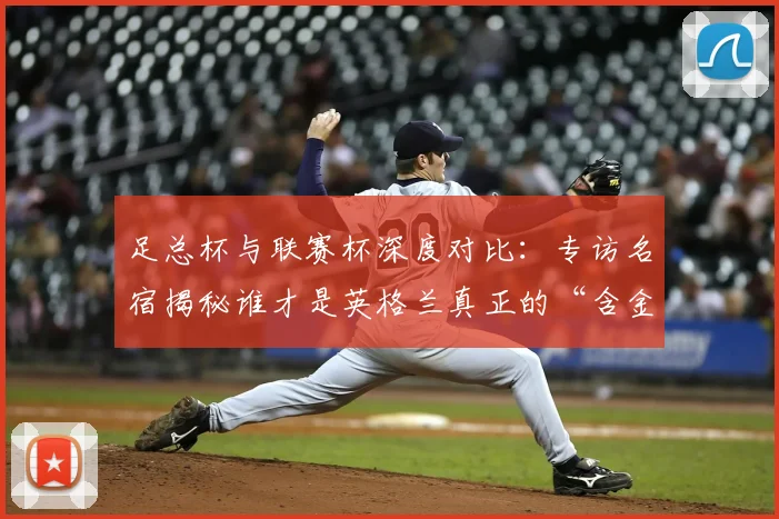 足总杯与联赛杯深度对比：专访名宿揭秘谁才是英格兰真正的“含金量之王”