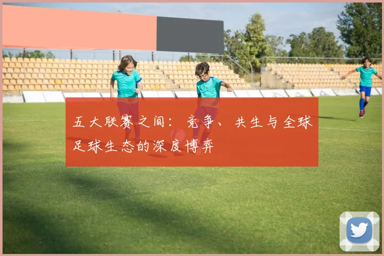 五大联赛之间：竞争、共生与全球足球生态的深度博弈