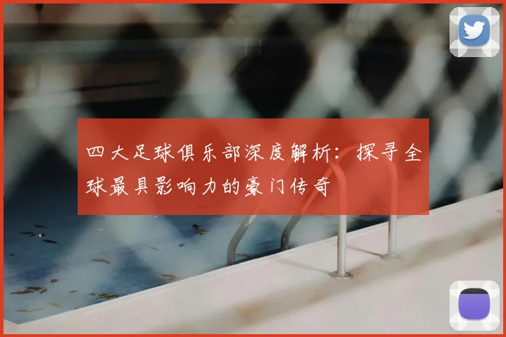 四大足球俱乐部深度解析：探寻全球最具影响力的豪门传奇